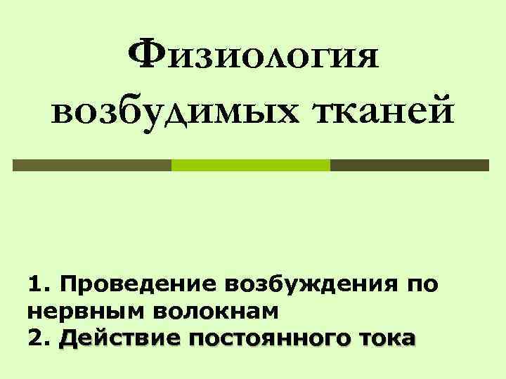 Физиология возбудимых тканей 1. Проведение возбуждения по нервным волокнам 2. Действие постоянного тока 