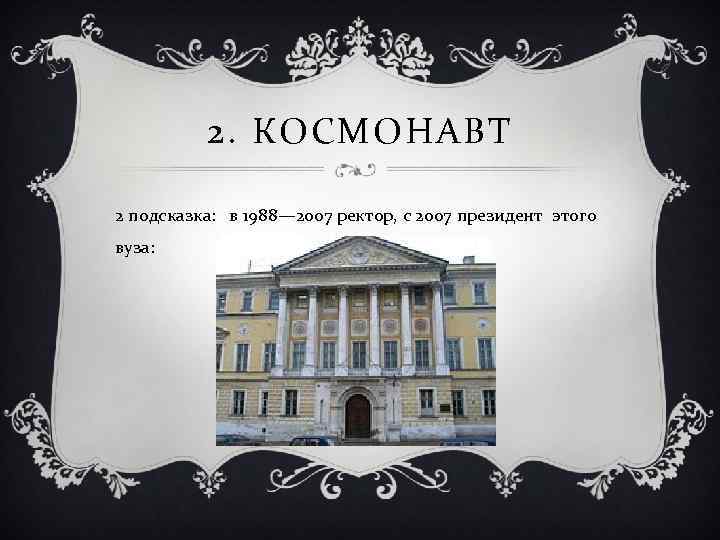 2. КОСМОНАВТ 2 подсказка: в 1988— 2007 ректор, с 2007 президент этого вуза: 