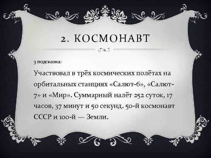 2. КОСМОНАВТ 3 подсказка: Участвовал в трёх космических полётах на орбитальных станциях «Салют-6» ,
