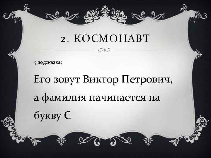 2. КОСМОНАВТ 5 подсказка: Его зовут Виктор Петрович, а фамилия начинается на букву С