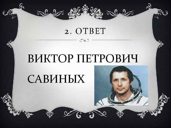 2. ОТВЕТ ВИКТОР ПЕТРОВИЧ САВИНЫХ 