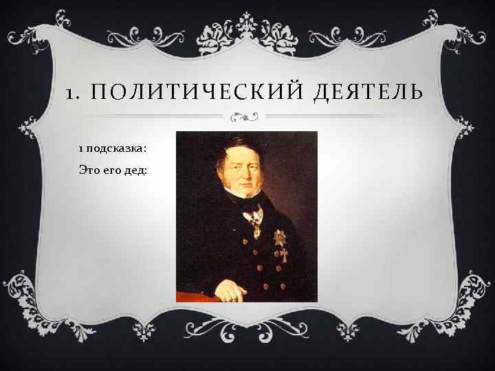 1. ПОЛИТИЧЕСКИЙ ДЕЯТЕЛЬ 1 подсказка: Это его дед: 