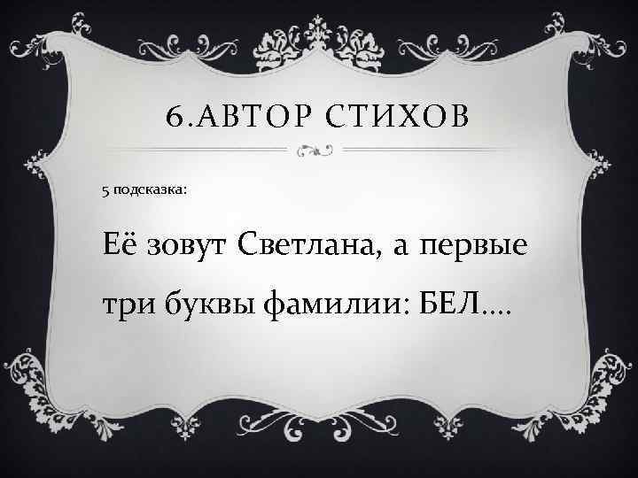 6. АВТОР СТИХОВ 5 подсказка: Её зовут Светлана, а первые три буквы фамилии: БЕЛ….