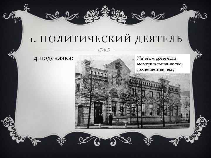 1. ПОЛИТИЧЕСКИЙ ДЕЯТЕЛЬ 4 подсказка: На этом доме есть мемориальная доска, посвященная ему 