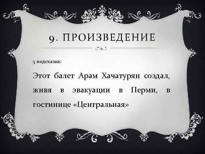 9. ПРОИЗВЕДЕНИЕ 5 подсказка: Этот балет Арам Хачатурян создал, живя в эвакуации в Перми,