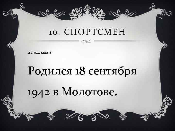 10. СПОРТСМЕН 2 подсказка: Родился 18 сентября 1942 в Молотове. 