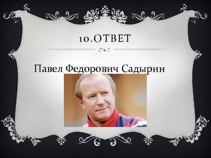 10. ОТВЕТ Павел Федорович Садырин 