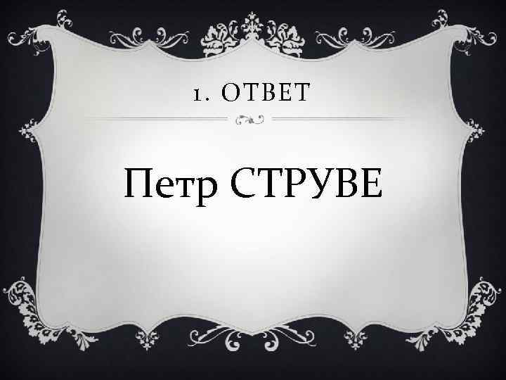 1. ОТВЕТ Петр СТРУВЕ 