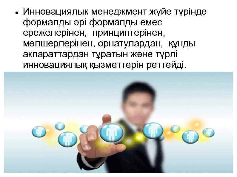  Инновациялық менеджмент жүйе түрінде формалды әрі формалды емес ережелерінен, принциптерінен, мөлшерлерінен, орнатулардан, құнды