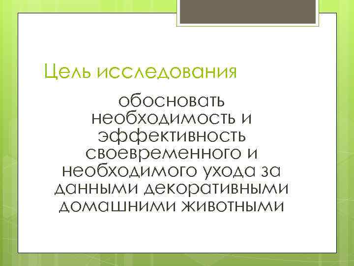 Цель исследования обосновать необходимость и эффективность своевременного и необходимого ухода за данными декоративными домашними