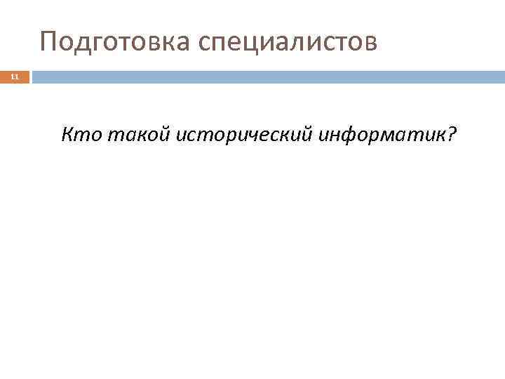 Подготовка специалистов 11 Кто такой исторический информатик? 