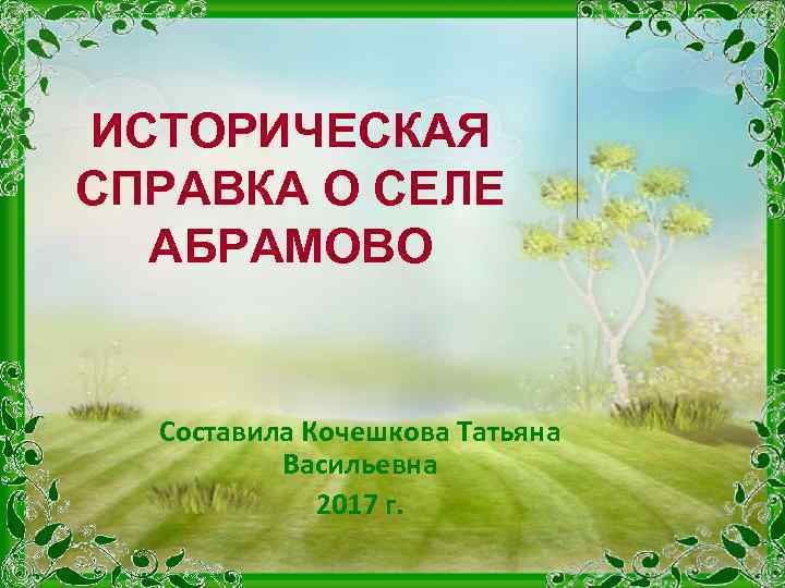 ИСТОРИЧЕСКАЯ СПРАВКА О СЕЛЕ АБРАМОВО Составила Кочешкова Татьяна Васильевна 2017 г. 