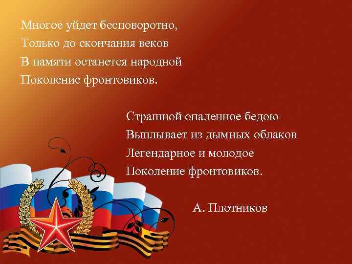 Многое уйдет бесповоротно, Только до скончания веков В памяти останется народной Поколение фронтовиков. Страшной