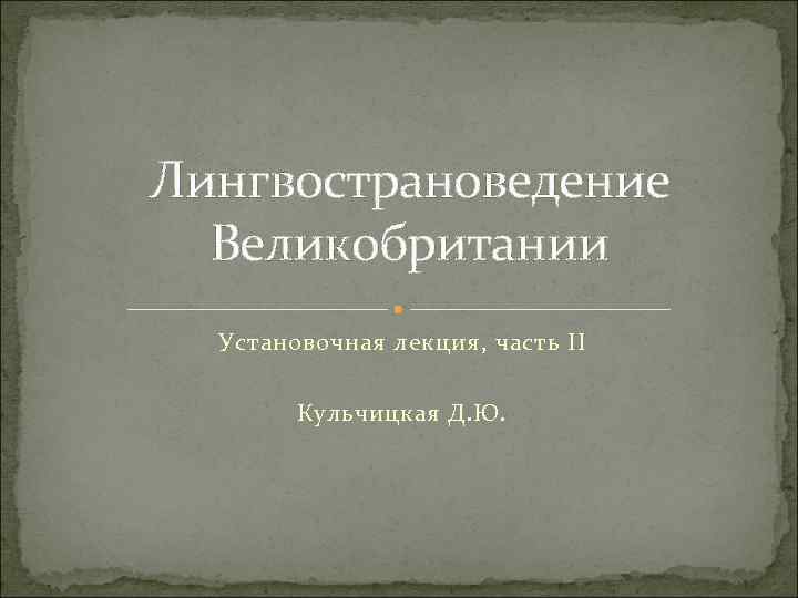 Лингвострановедение Великобритании Установочная лекция, часть II Кульчицкая Д. Ю. 