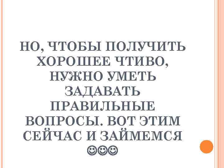 НО, ЧТОБЫ ПОЛУЧИТЬ ХОРОШЕЕ ЧТИВО, НУЖНО УМЕТЬ ЗАДАВАТЬ ПРАВИЛЬНЫЕ ВОПРОСЫ. ВОТ ЭТИМ СЕЙЧАС И