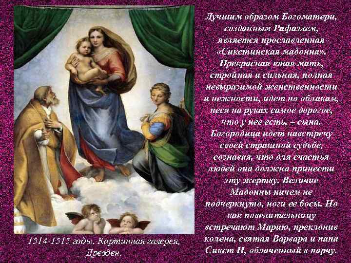 . 1514 -1515 годы. Картинная галерея, Дрезден. Лучшим образом Богоматери, созданным Рафаэлем, является прославленная