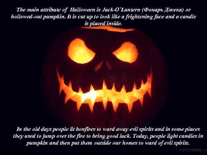 The main attribute of Halloween is Jack-O`Lantern (Фонарь Джека) or hollowed-out pumpkin. It is