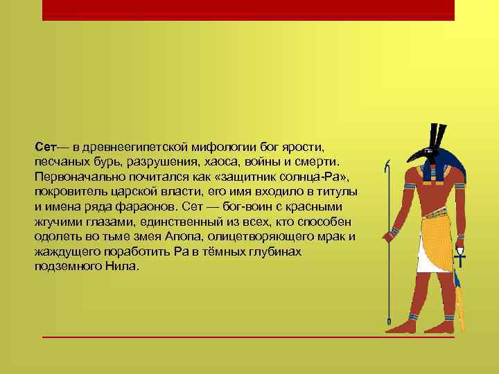 Сет— в древнеегипетской мифологии бог ярости, песчаных бурь, разрушения, хаоса, войны и смерти. Первоначально