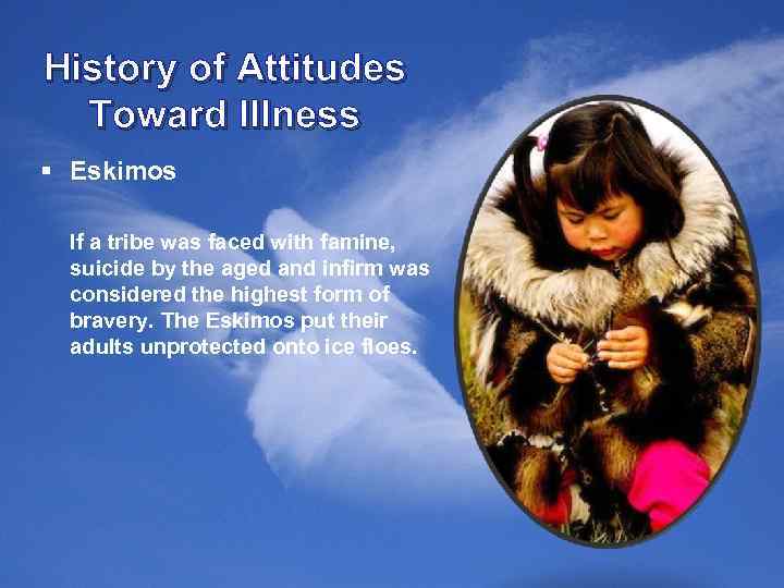 History of Attitudes Toward Illness § Eskimos If a tribe was faced with famine,