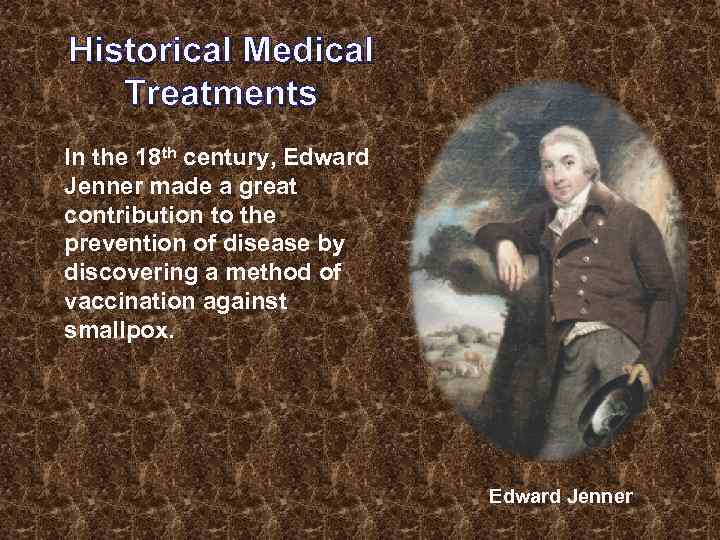 Historical Medical Treatments In the 18 th century, Edward Jenner made a great contribution