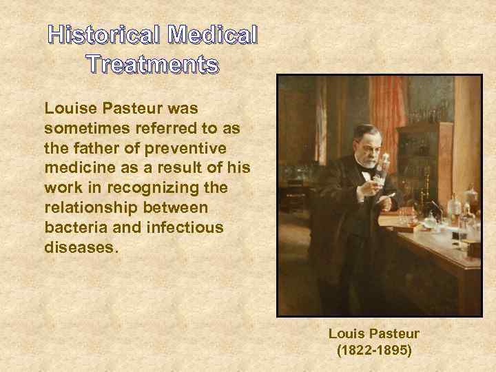Historical Medical Treatments Louise Pasteur was sometimes referred to as the father of preventive