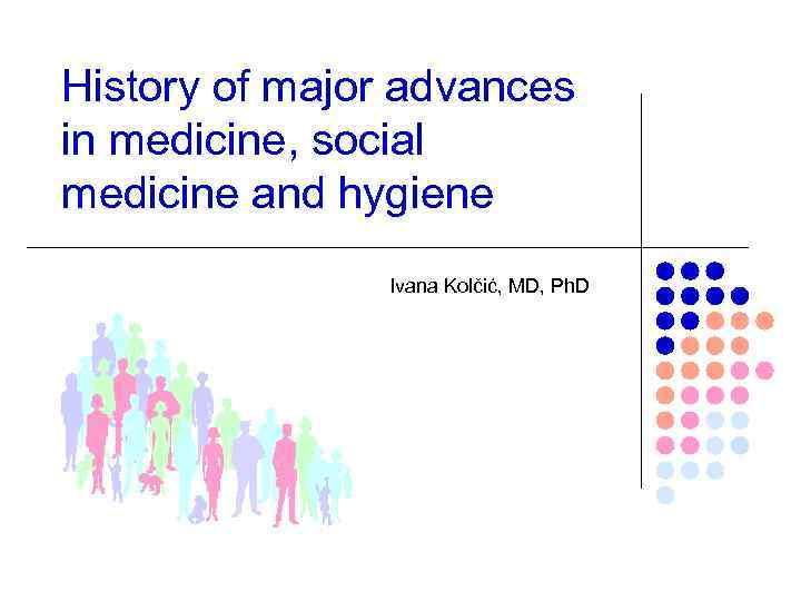 History of major advances in medicine, social medicine and hygiene Ivana Kolčić, MD, Ph.