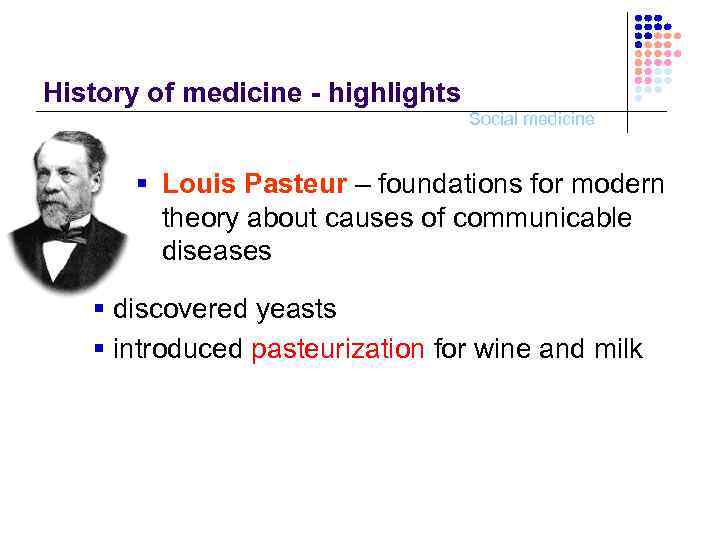 History of medicine - highlights Social medicine § Louis Pasteur – foundations for modern