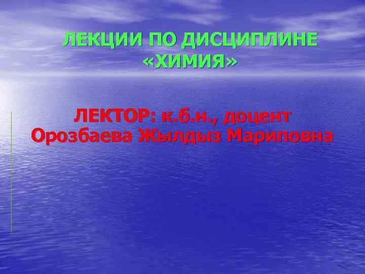 ЛЕКЦИИ ПО ДИСЦИПЛИНЕ «ХИМИЯ» ЛЕКТОР: к. б. н. , доцент Орозбаева Жылдыз Мариповна 