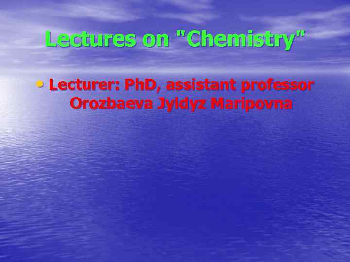 Lectures on "Chemistry" • Lecturer: Ph. D, assistant professor Orozbaeva Jyldyz Maripovna 