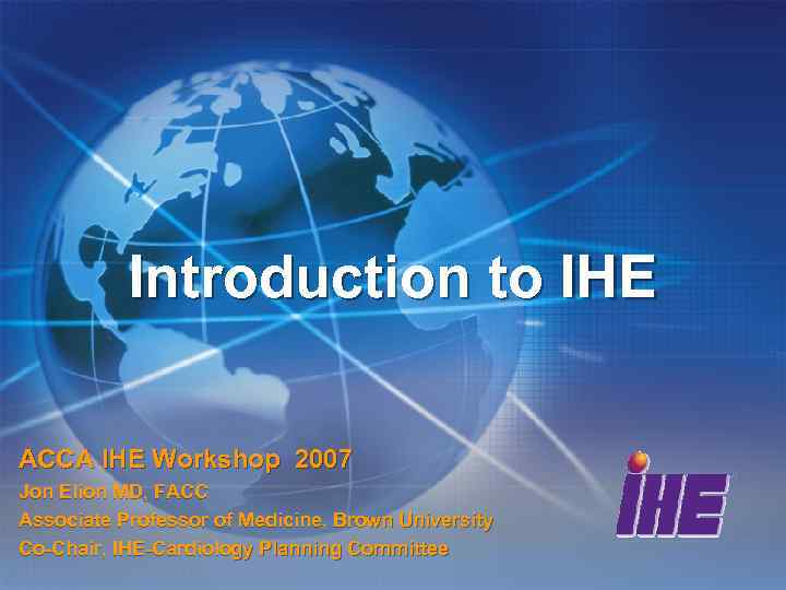 Introduction to IHE ACCA IHE Workshop 2007 Jon Elion MD, FACC Associate Professor of