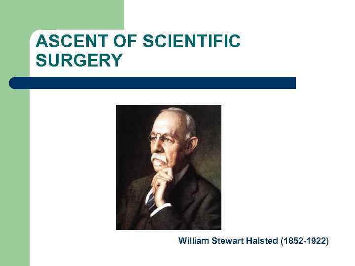 ASCENT OF SCIENTIFIC SURGERY William Stewart Halsted (1852 -1922) 
