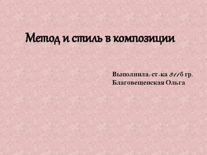 Метод и стиль в композиции Выполнила: ст-ка 311 б гр. Благовещенская Ольга 