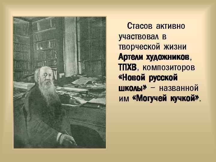 Стасов активно участвовал в творческой жизни Артели художников, ТПХВ, композиторов «Новой русской школы» -