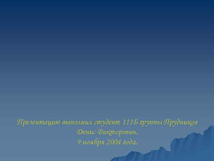 Презентацию выполнил студент 111 Б группы Прудников Денис Викторович. 9 ноября 2004 года. 