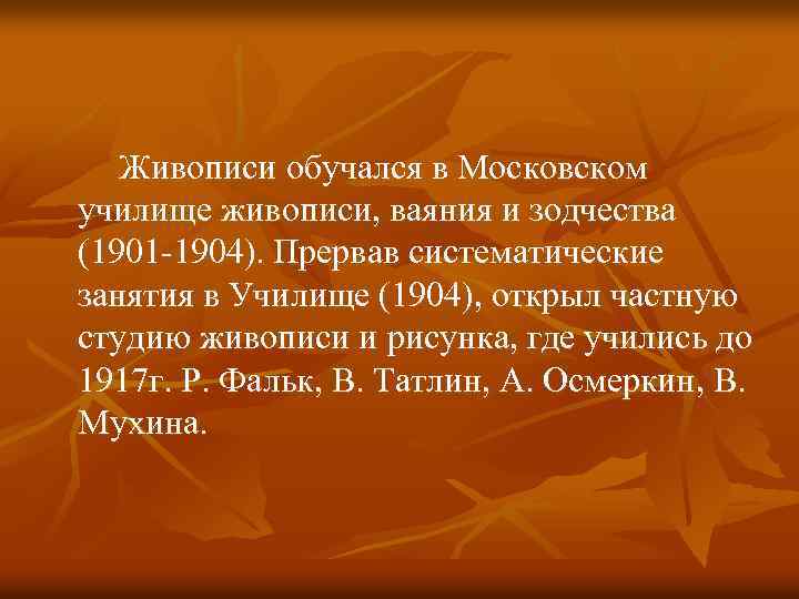 Живописи обучался в Московском училище живописи, ваяния и зодчества (1901 -1904). Прервав систематические занятия