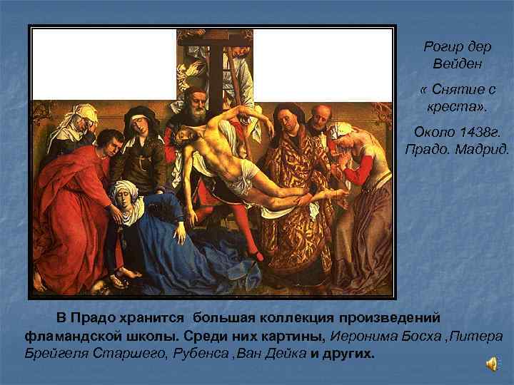 Рогир дер Вейден « Снятие с креста» . Около 1438 г. Прадо. Мадрид. В