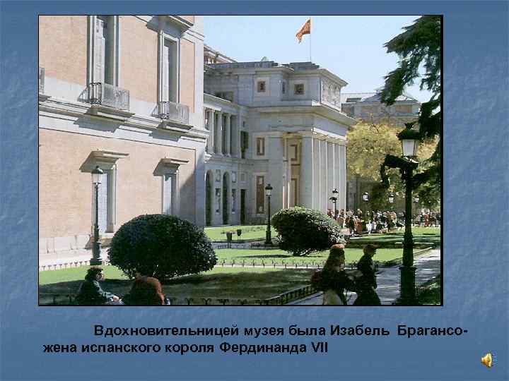 Вдохновительницей музея была Изабель Брагансожена испанского короля Фердинанда VII 