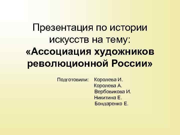 Презентация по истории искусств на тему: «Ассоциация художников революционной России» Подготовили: Королева И. Королева