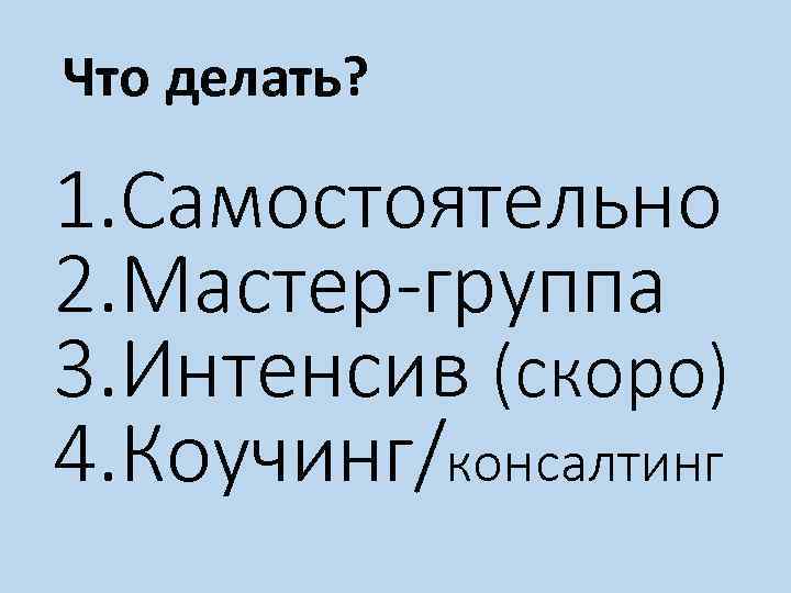 Что делать? 1. Самостоятельно 2. Мастер-группа 3. Интенсив (скоро) 4. Коучинг/консалтинг 