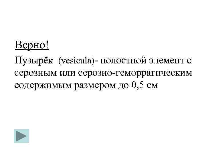 Верно! Пузырёк (vesicula)- полостной элемент с серозным или серозно-геморрагическим содержимым размером до 0, 5