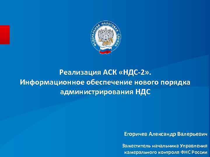 Реализация АСК «НДС-2» . Информационное обеспечение нового порядка администрирования НДС Егоричев Александр Валерьевич Заместитель