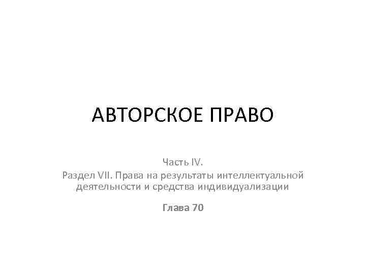 АВТОРСКОЕ ПРАВО Часть IV. Раздел VII. Права на результаты интеллектуальной деятельности и средства индивидуализации