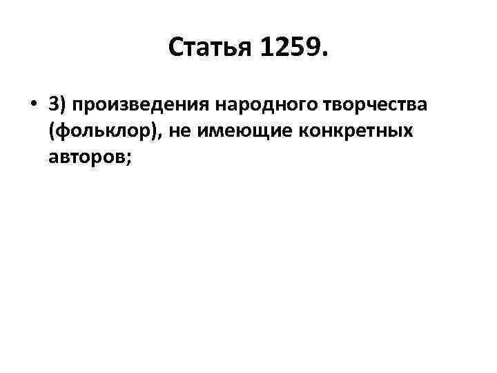 Статья 1259. • 3) произведения народного творчества (фольклор), не имеющие конкретных авторов; 