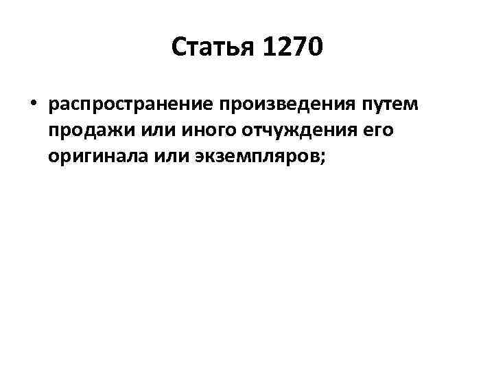 Статья 1270 • распространение произведения путем продажи или иного отчуждения его оригинала или экземпляров;