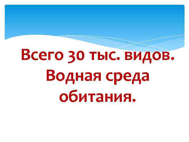 Всего 30 тыс. видов. Водная среда обитания. 