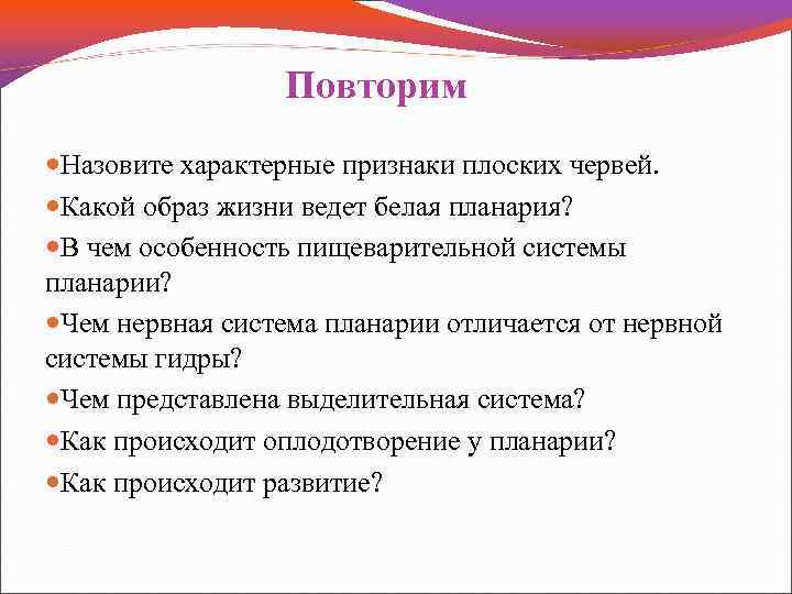 Повторим Назовите характерные признаки плоских червей. Какой образ жизни ведет белая планария? В чем