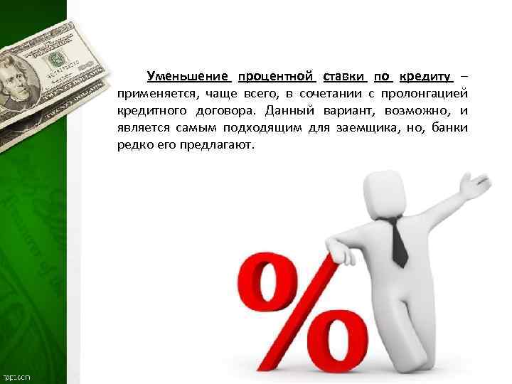 Уменьшение процентной ставки по кредиту – применяется, чаще всего, в сочетании с пролонгацией кредитного