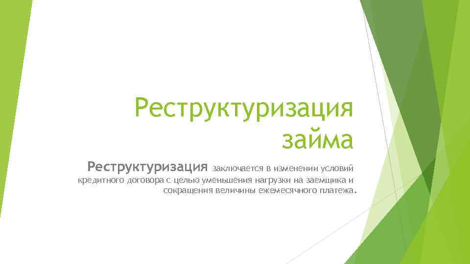 Реструктуризация займа Реструктуризация заключается в изменении условий кредитного договора с целью уменьшения нагрузки на