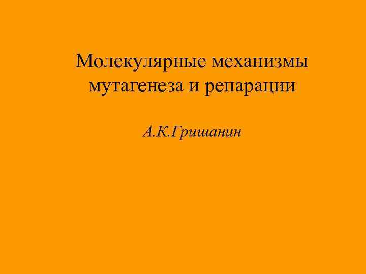 Молекулярные механизмы мутагенеза и репарации А. К. Гришанин 