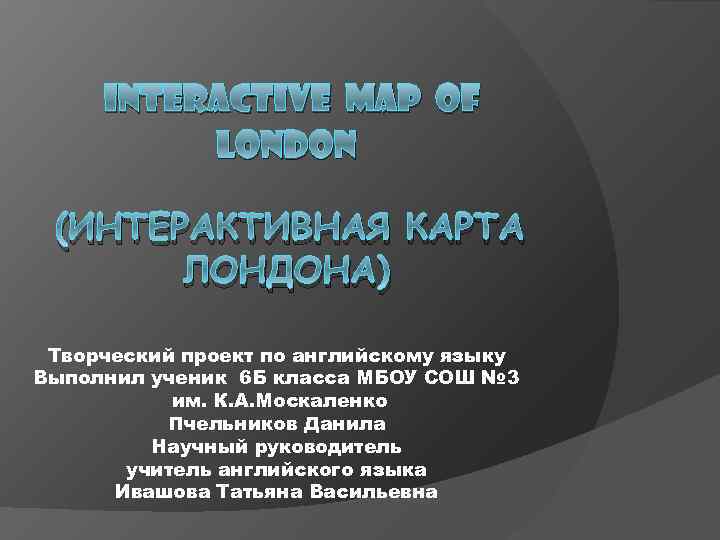INTERACTIVE MAP OF LONDON (ИНТЕРАКТИВНАЯ КАРТА ЛОНДОНА) Творческий проект по английскому языку Выполнил ученик